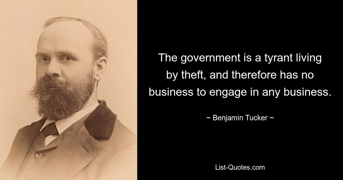 The government is a tyrant living by theft, and therefore has no business to engage in any business. — © Benjamin Tucker