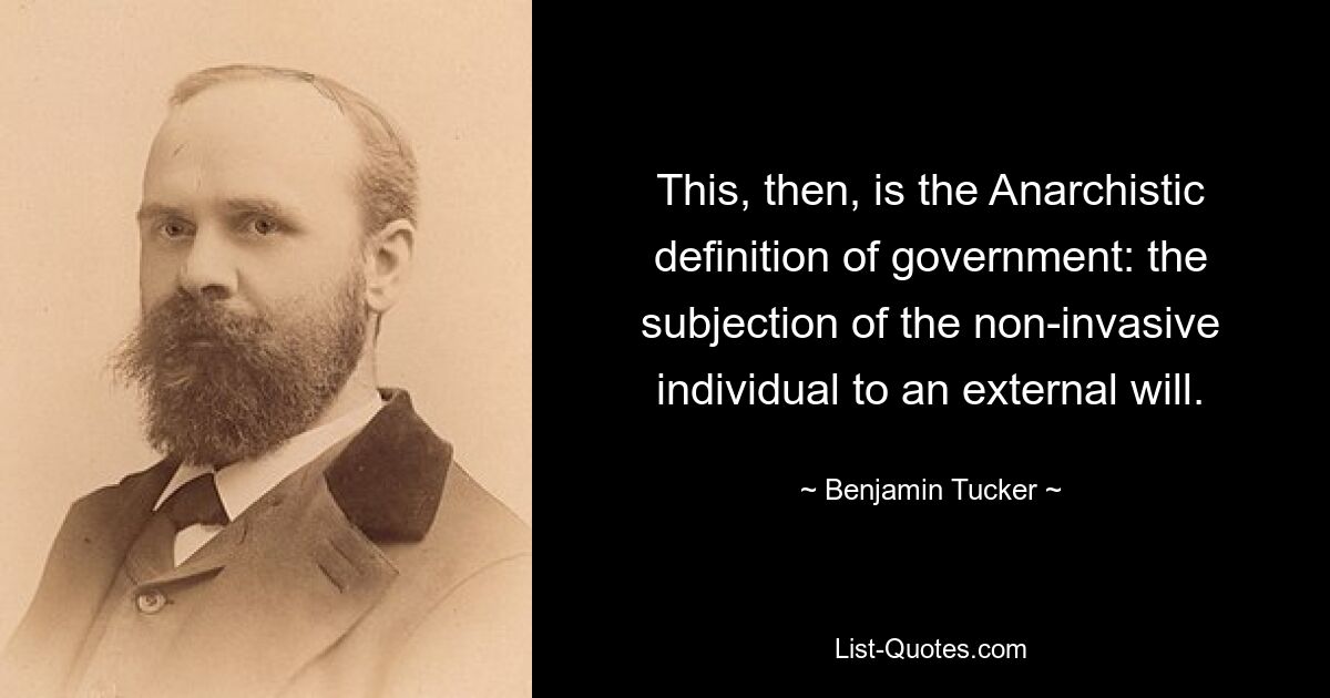 This, then, is the Anarchistic definition of government: the subjection of the non-invasive individual to an external will. — © Benjamin Tucker