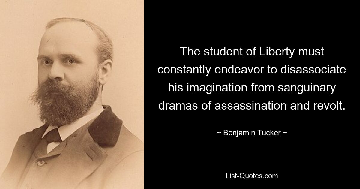 The student of Liberty must constantly endeavor to disassociate his imagination from sanguinary dramas of assassination and revolt. — © Benjamin Tucker