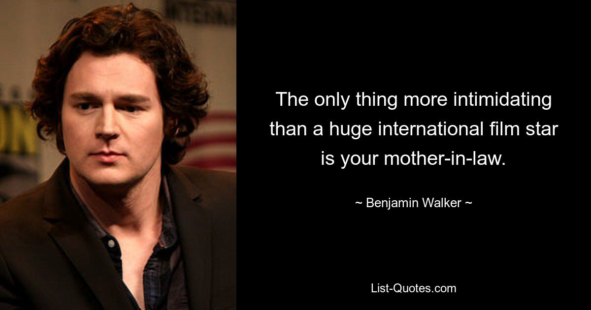 The only thing more intimidating than a huge international film star is your mother-in-law. — © Benjamin Walker