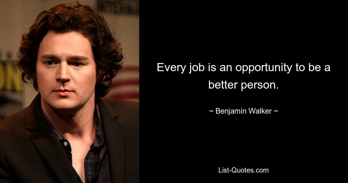 Every job is an opportunity to be a better person. — © Benjamin Walker