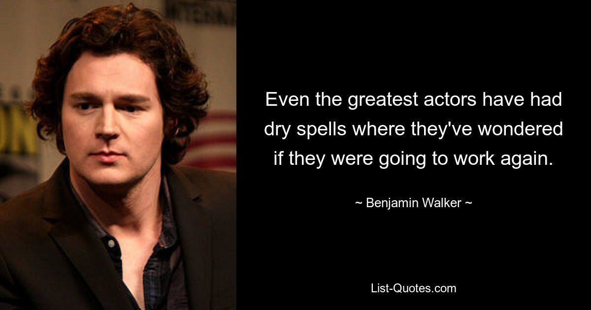 Even the greatest actors have had dry spells where they've wondered if they were going to work again. — © Benjamin Walker