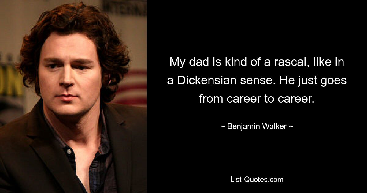 My dad is kind of a rascal, like in a Dickensian sense. He just goes from career to career. — © Benjamin Walker