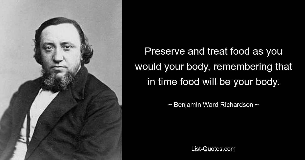 Preserve and treat food as you would your body, remembering that in time food will be your body. — © Benjamin Ward Richardson