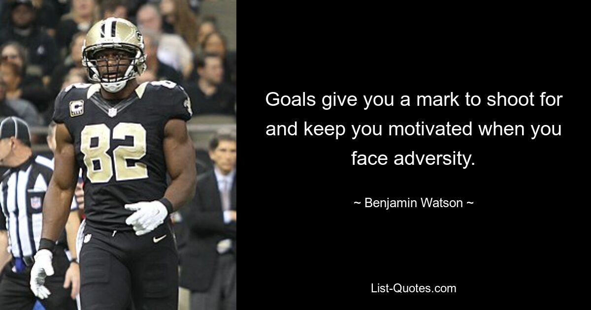 Goals give you a mark to shoot for and keep you motivated when you face adversity. — © Benjamin Watson