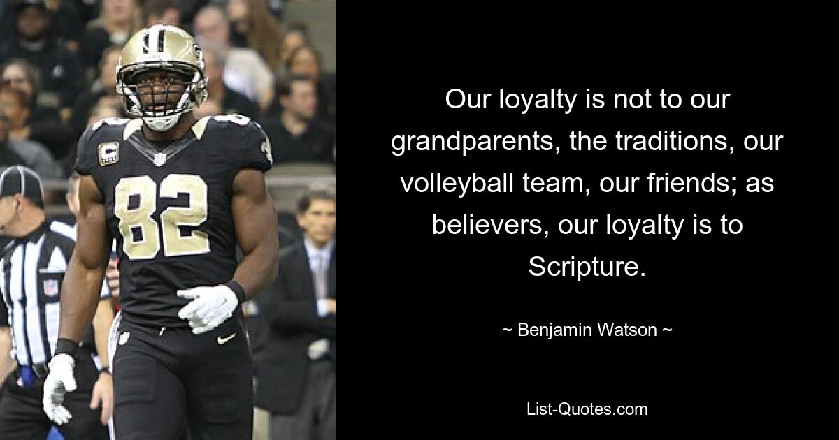 Our loyalty is not to our grandparents, the traditions, our volleyball team, our friends; as believers, our loyalty is to Scripture. — © Benjamin Watson