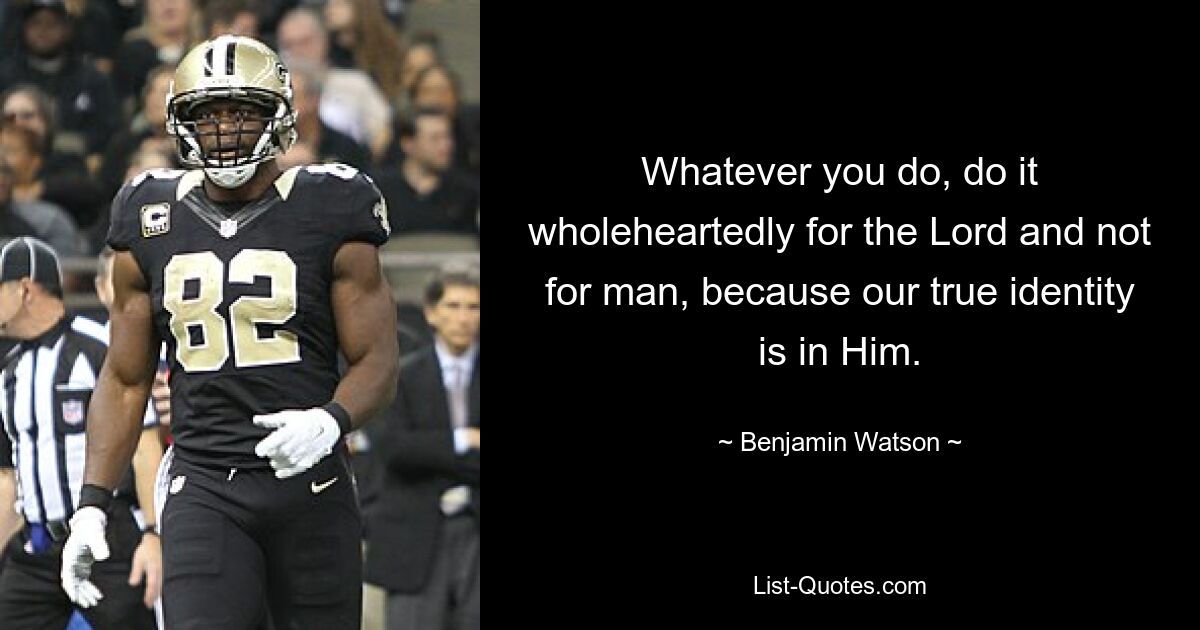 Whatever you do, do it wholeheartedly for the Lord and not for man, because our true identity is in Him. — © Benjamin Watson