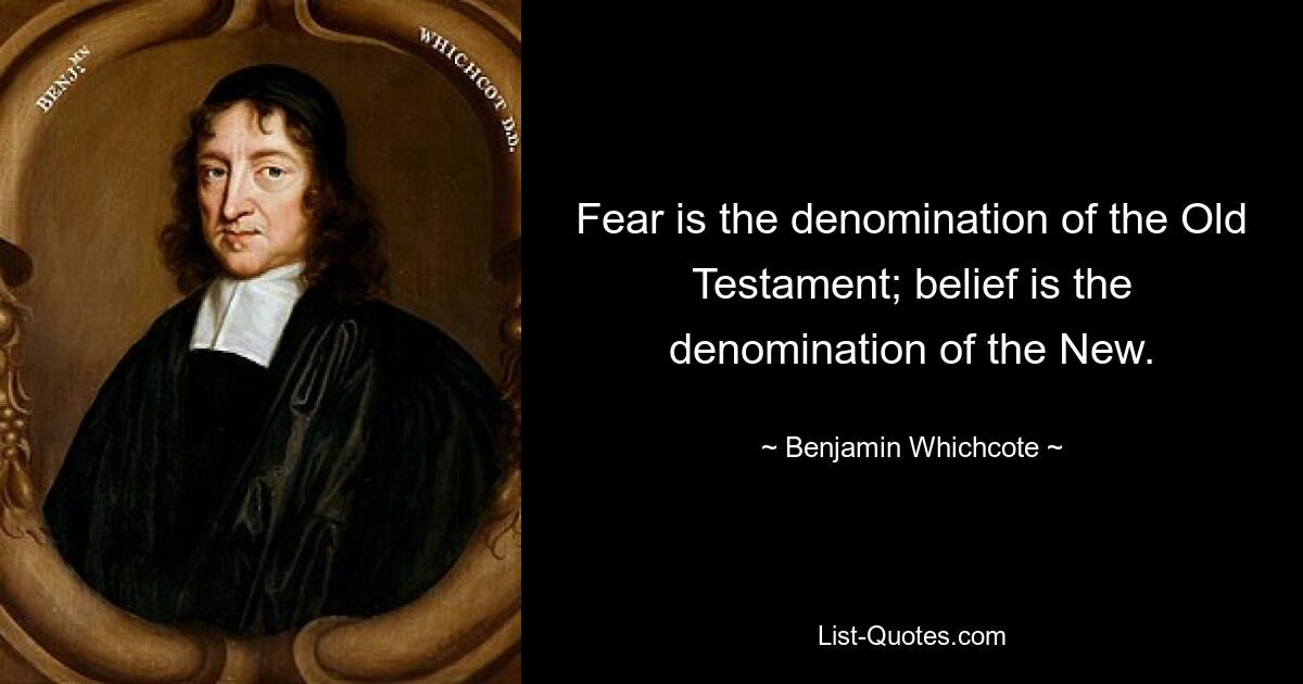 Fear is the denomination of the Old Testament; belief is the denomination of the New. — © Benjamin Whichcote