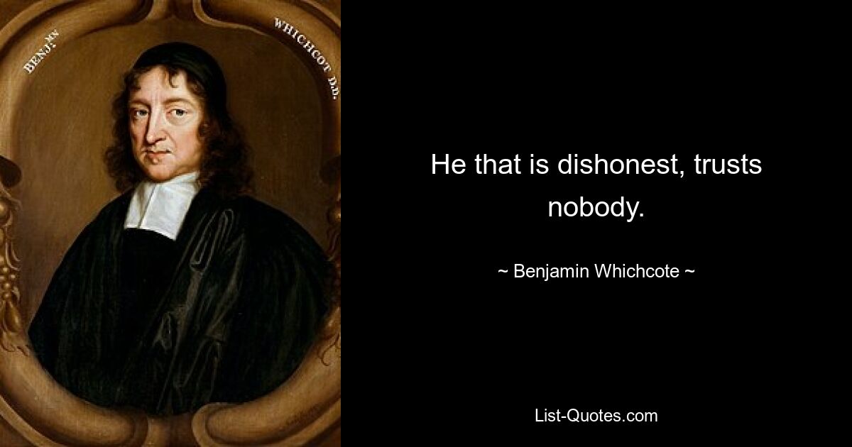 He that is dishonest, trusts nobody. — © Benjamin Whichcote