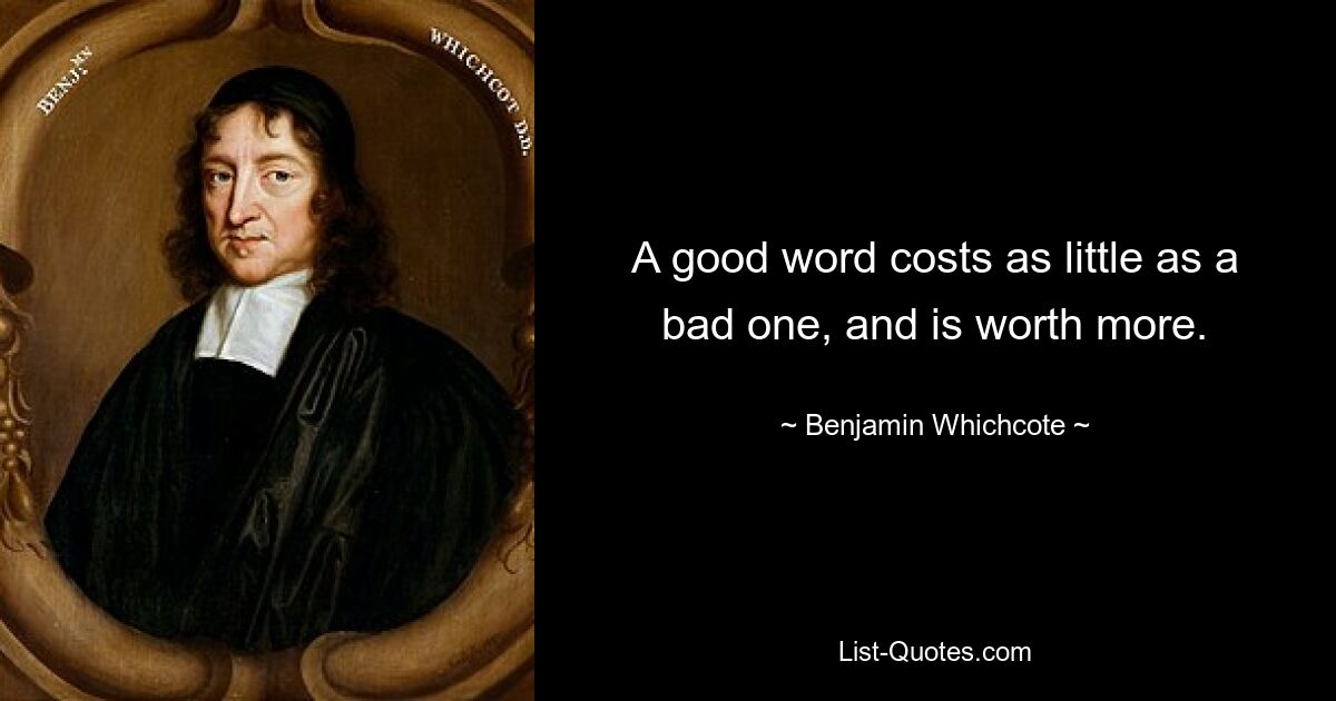 A good word costs as little as a bad one, and is worth more. — © Benjamin Whichcote