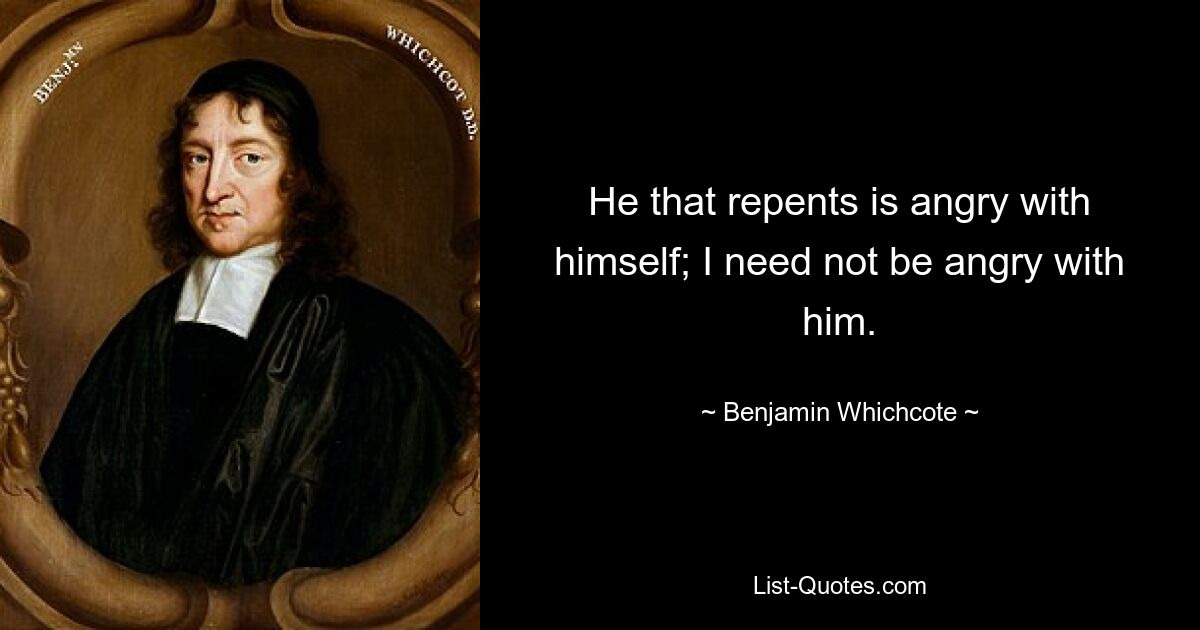 He that repents is angry with himself; I need not be angry with him. — © Benjamin Whichcote