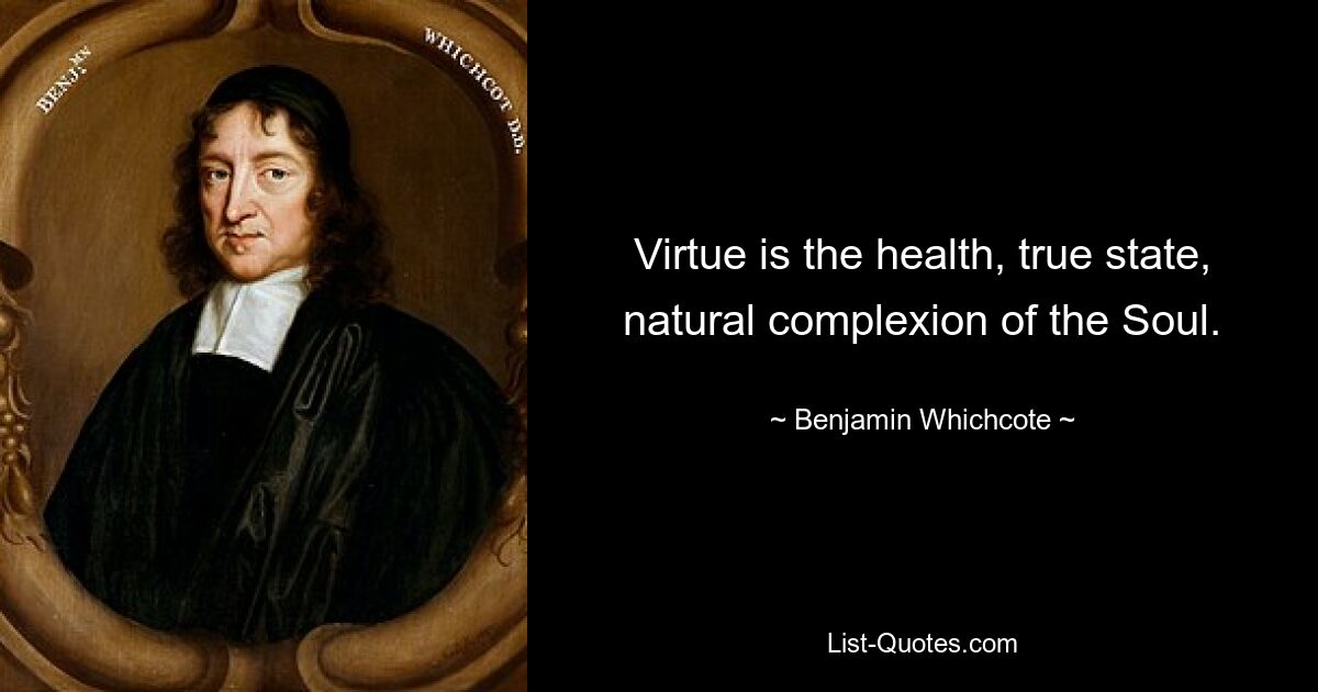 Virtue is the health, true state, natural complexion of the Soul. — © Benjamin Whichcote