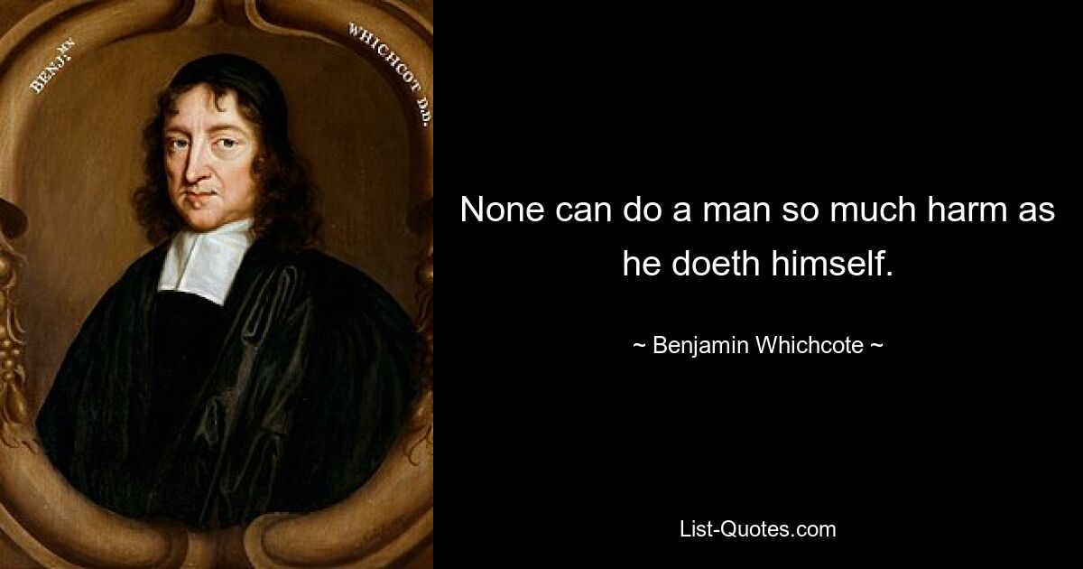 None can do a man so much harm as he doeth himself. — © Benjamin Whichcote