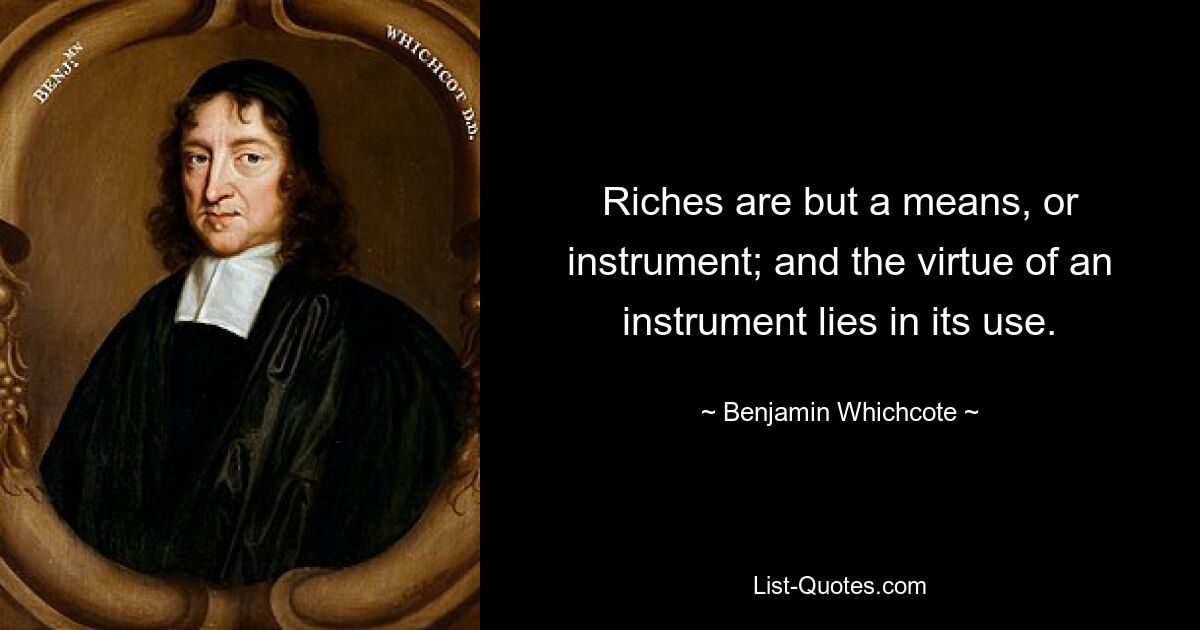 Riches are but a means, or instrument; and the virtue of an instrument lies in its use. — © Benjamin Whichcote