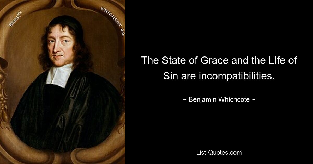 The State of Grace and the Life of Sin are incompatibilities. — © Benjamin Whichcote