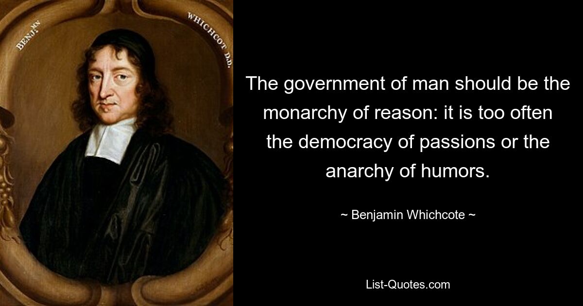 The government of man should be the monarchy of reason: it is too often the democracy of passions or the anarchy of humors. — © Benjamin Whichcote