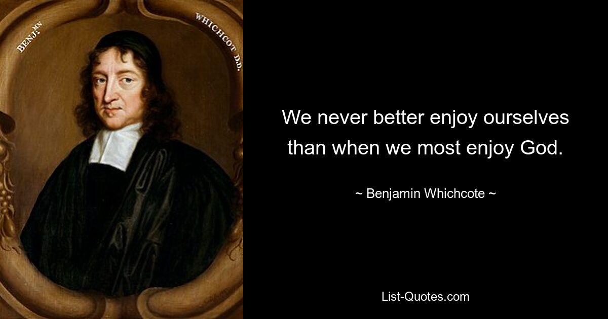 We never better enjoy ourselves than when we most enjoy God. — © Benjamin Whichcote