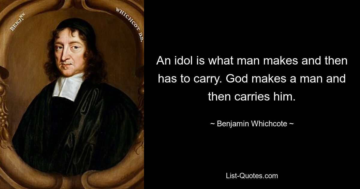 Идол — это то, что человек создает и потом должен нести. Бог создает человека, а затем несет его. — © Бенджамин Whatcote