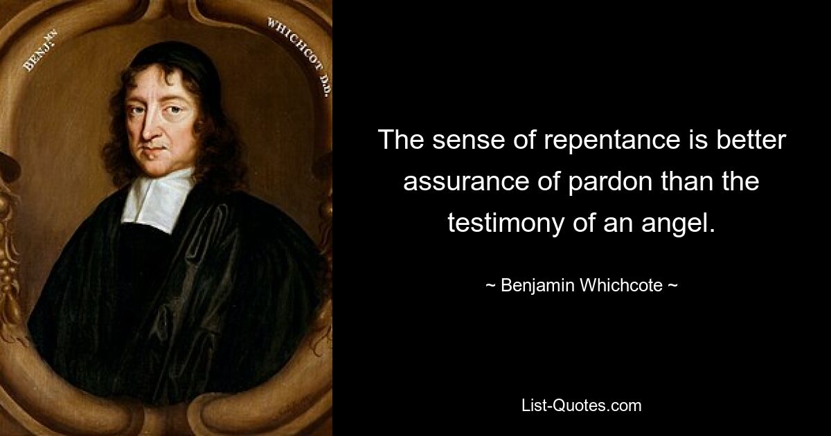 The sense of repentance is better assurance of pardon than the testimony of an angel. — © Benjamin Whichcote