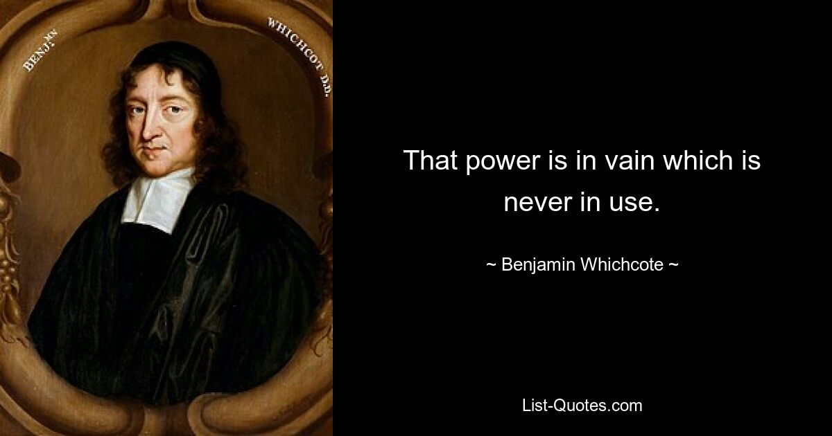 That power is in vain which is never in use. — © Benjamin Whichcote