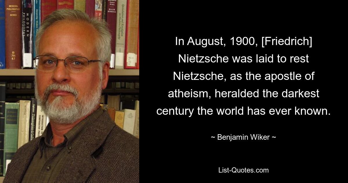В августе 1900 года [Фридрих] Ницше был похоронен. Ницше, как апостол атеизма, возвестил самое мрачное столетие, которое когда-либо знал мир. — © Бенджамин Викер 