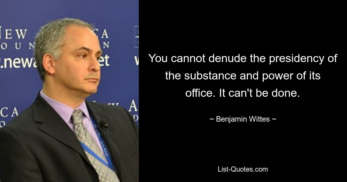 You cannot denude the presidency of the substance and power of its office. It can't be done. — © Benjamin Wittes