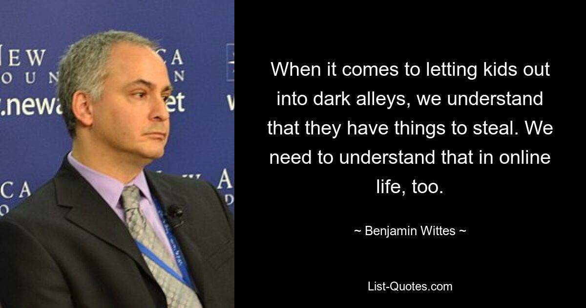 When it comes to letting kids out into dark alleys, we understand that they have things to steal. We need to understand that in online life, too. — © Benjamin Wittes