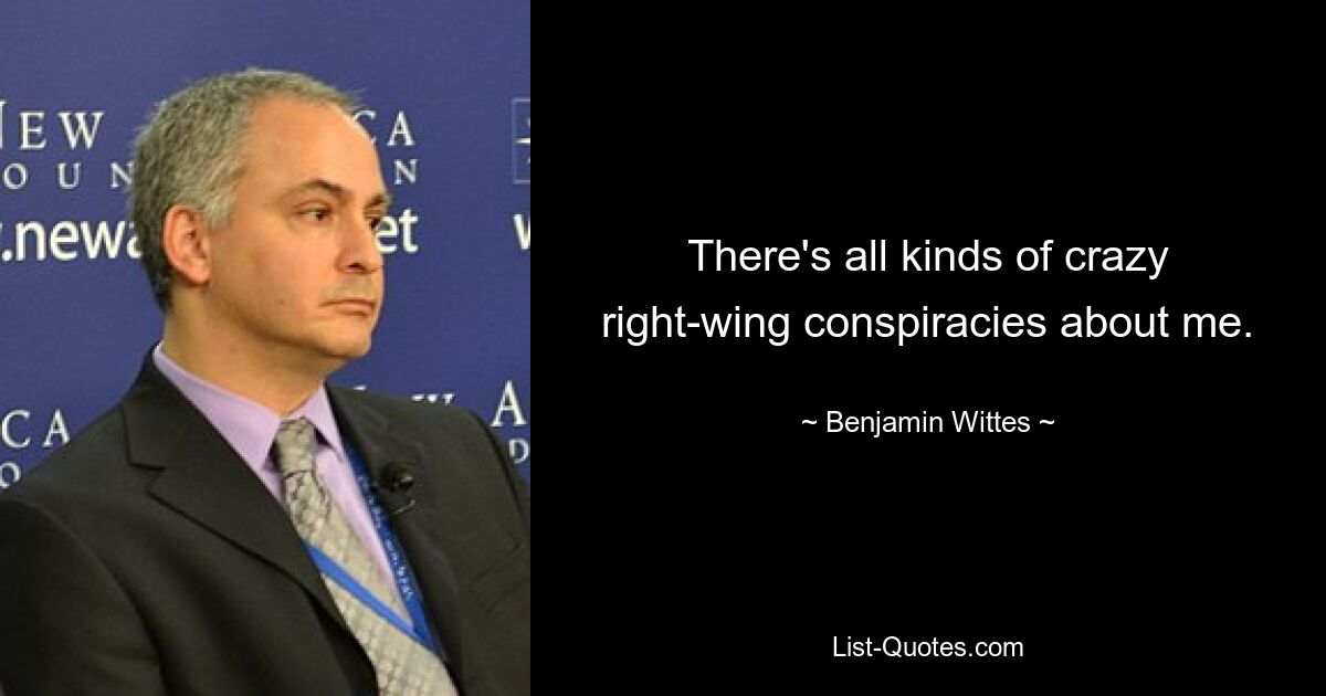 There's all kinds of crazy right-wing conspiracies about me. — © Benjamin Wittes