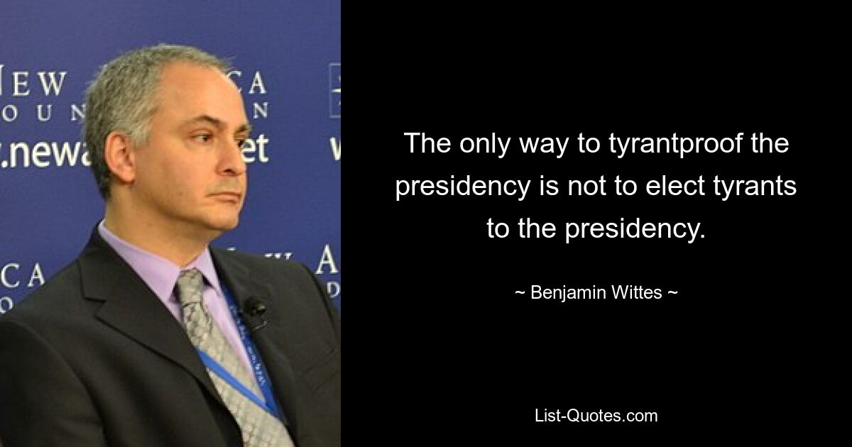 Единственный способ защитить президентство от тиранов – это не избирать тиранов на пост президента. — © Бенджамин Виттес 