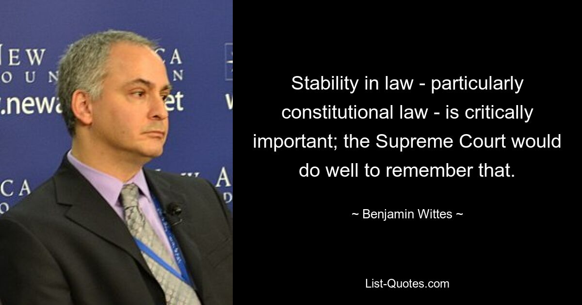 Stability in law - particularly constitutional law - is critically important; the Supreme Court would do well to remember that. — © Benjamin Wittes