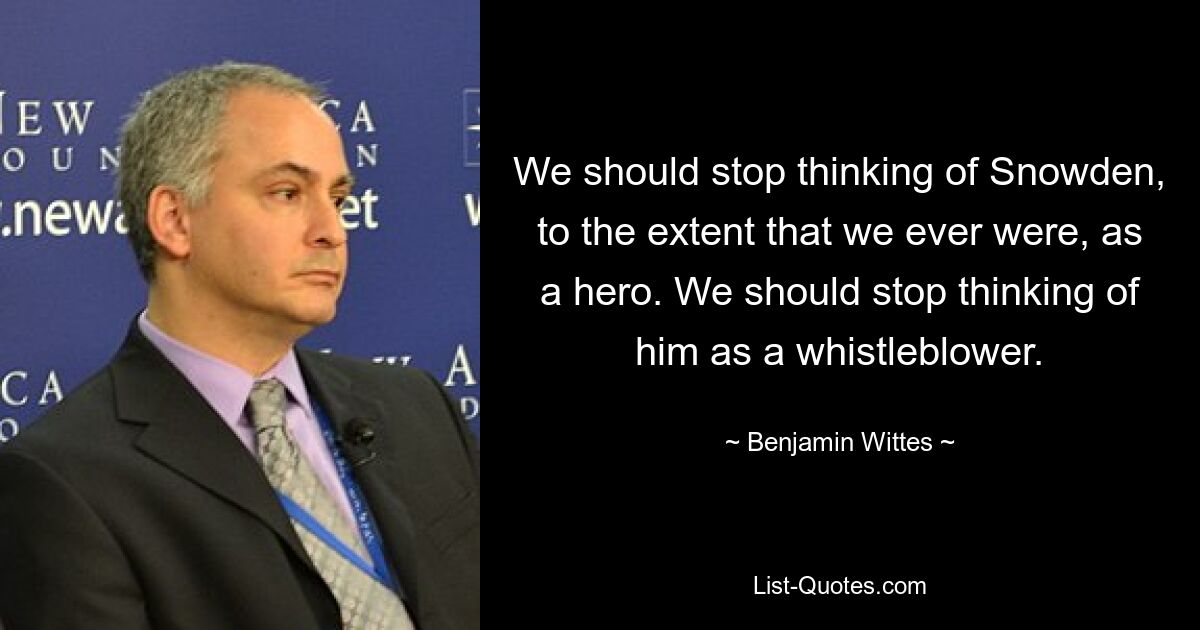 We should stop thinking of Snowden, to the extent that we ever were, as a hero. We should stop thinking of him as a whistleblower. — © Benjamin Wittes