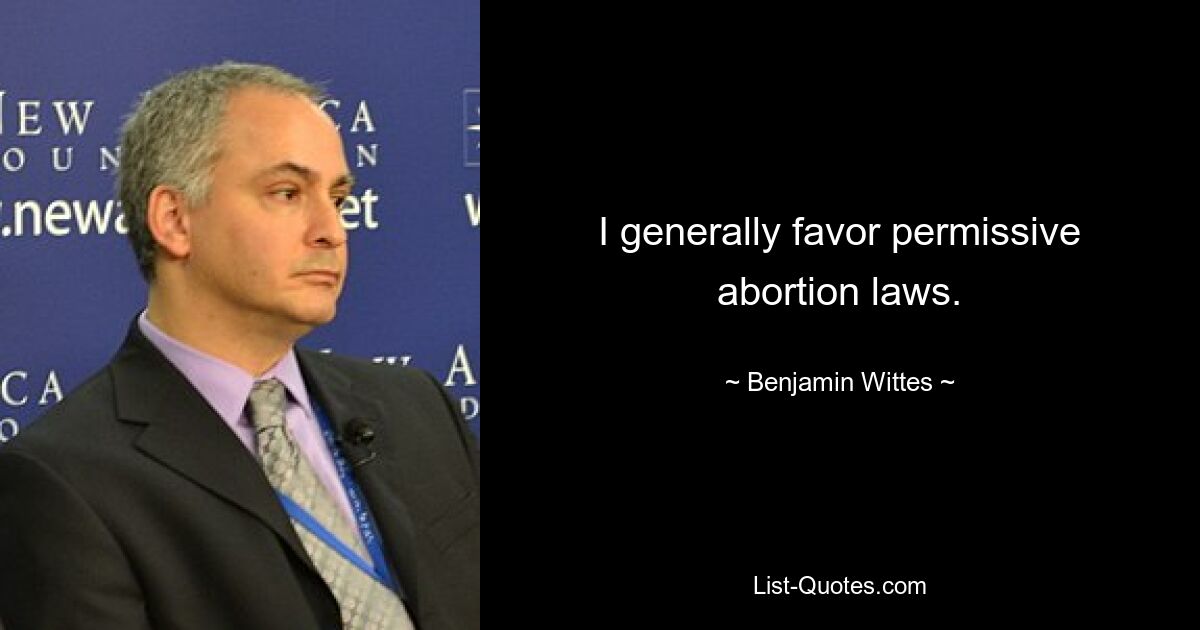 I generally favor permissive abortion laws. — © Benjamin Wittes