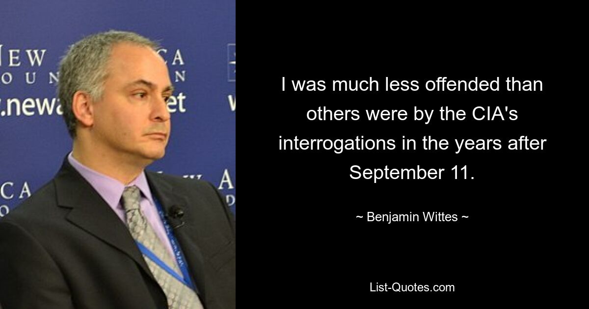 I was much less offended than others were by the CIA's interrogations in the years after September 11. — © Benjamin Wittes