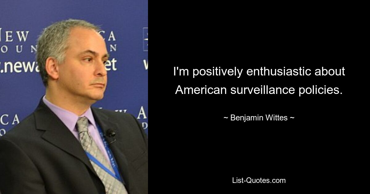 I'm positively enthusiastic about American surveillance policies. — © Benjamin Wittes