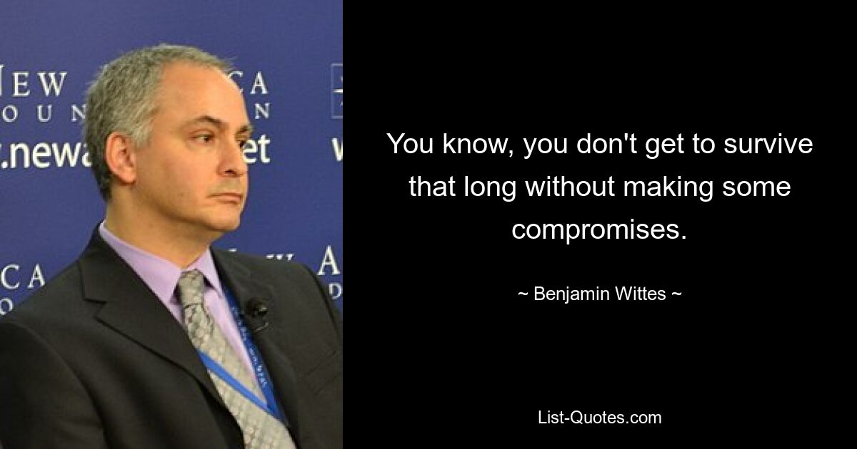 You know, you don't get to survive that long without making some compromises. — © Benjamin Wittes