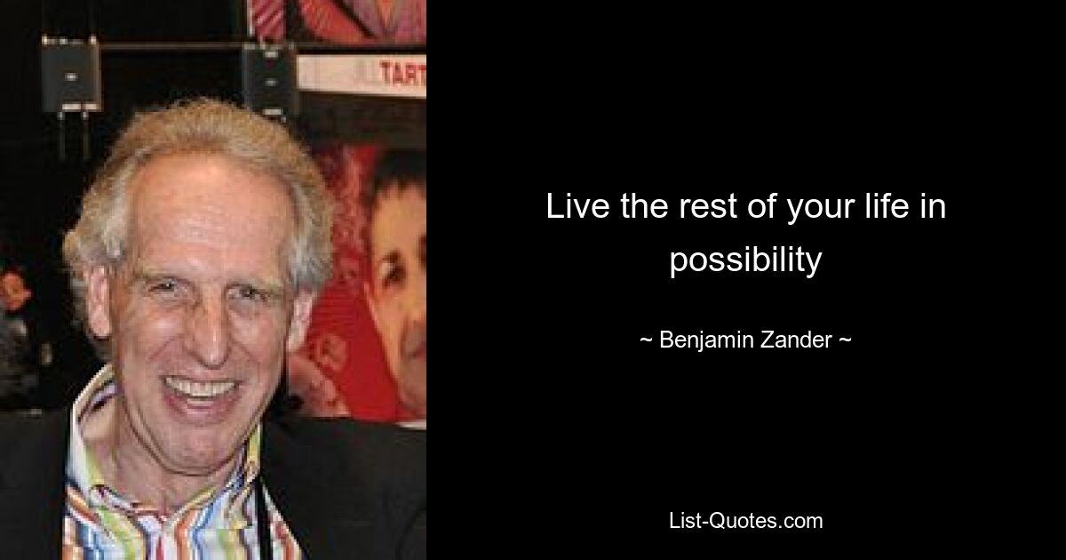 Live the rest of your life in possibility — © Benjamin Zander