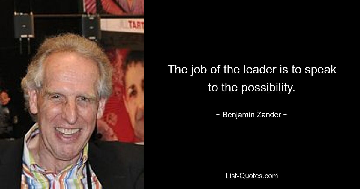 The job of the leader is to speak to the possibility. — © Benjamin Zander