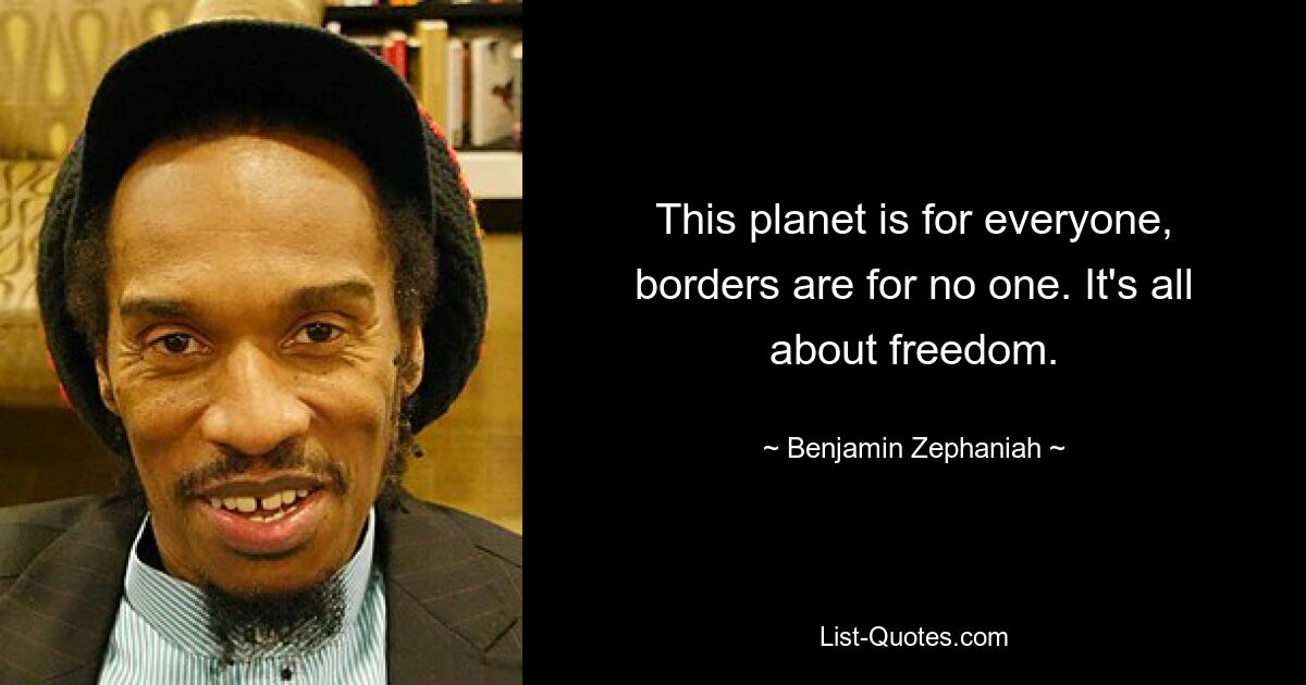 This planet is for everyone, borders are for no one. It's all about freedom. — © Benjamin Zephaniah