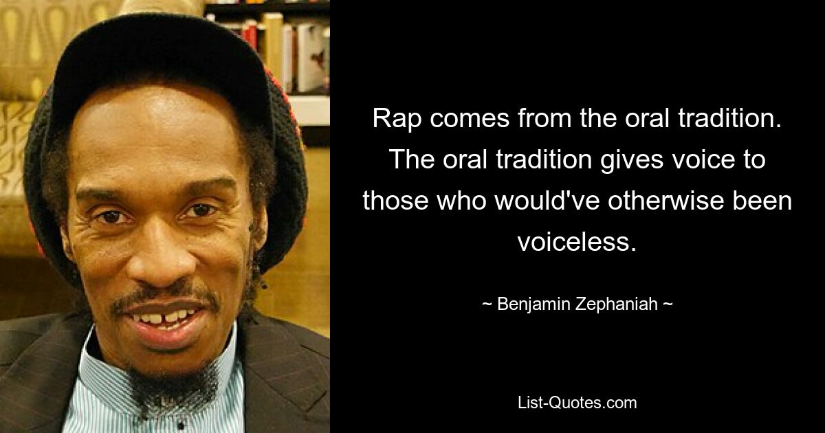 Rap comes from the oral tradition. The oral tradition gives voice to those who would've otherwise been voiceless. — © Benjamin Zephaniah