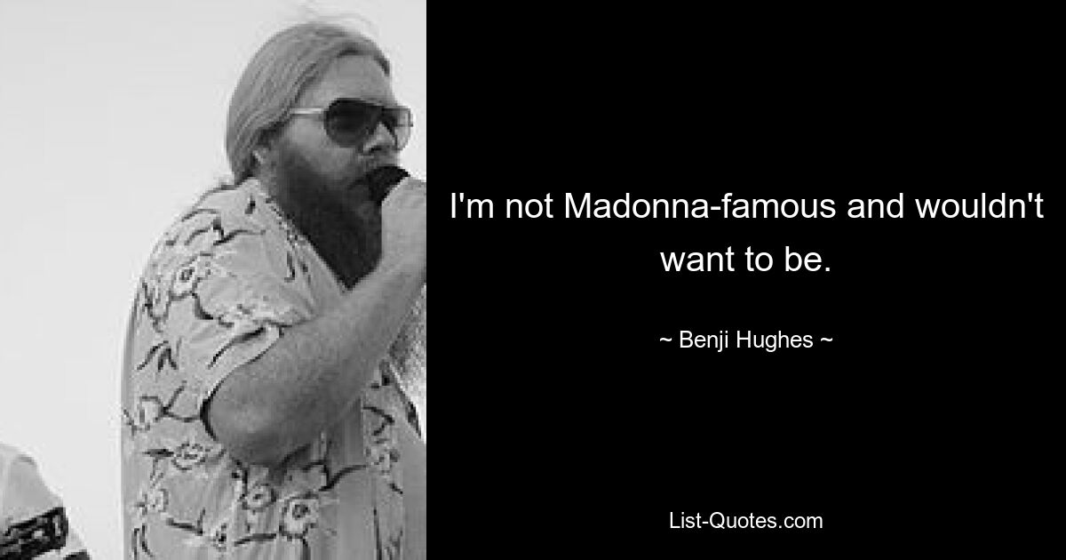 I'm not Madonna-famous and wouldn't want to be. — © Benji Hughes