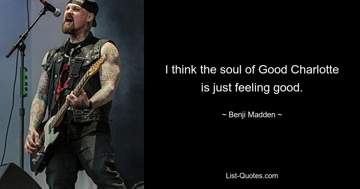 I think the soul of Good Charlotte is just feeling good. — © Benji Madden