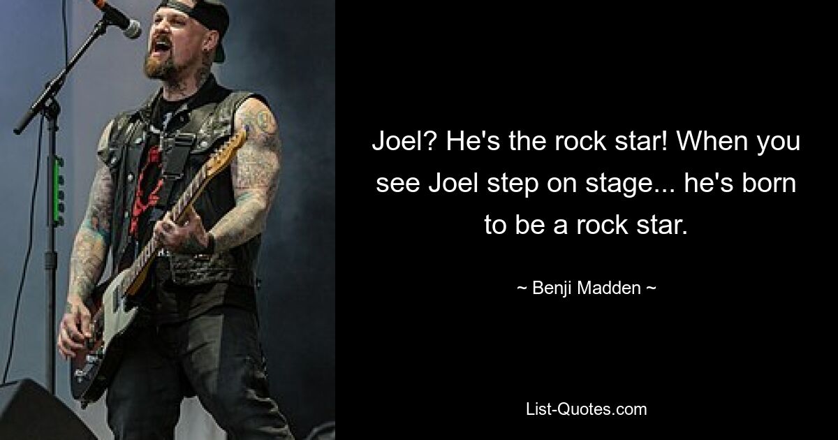 Joel? He's the rock star! When you see Joel step on stage... he's born to be a rock star. — © Benji Madden