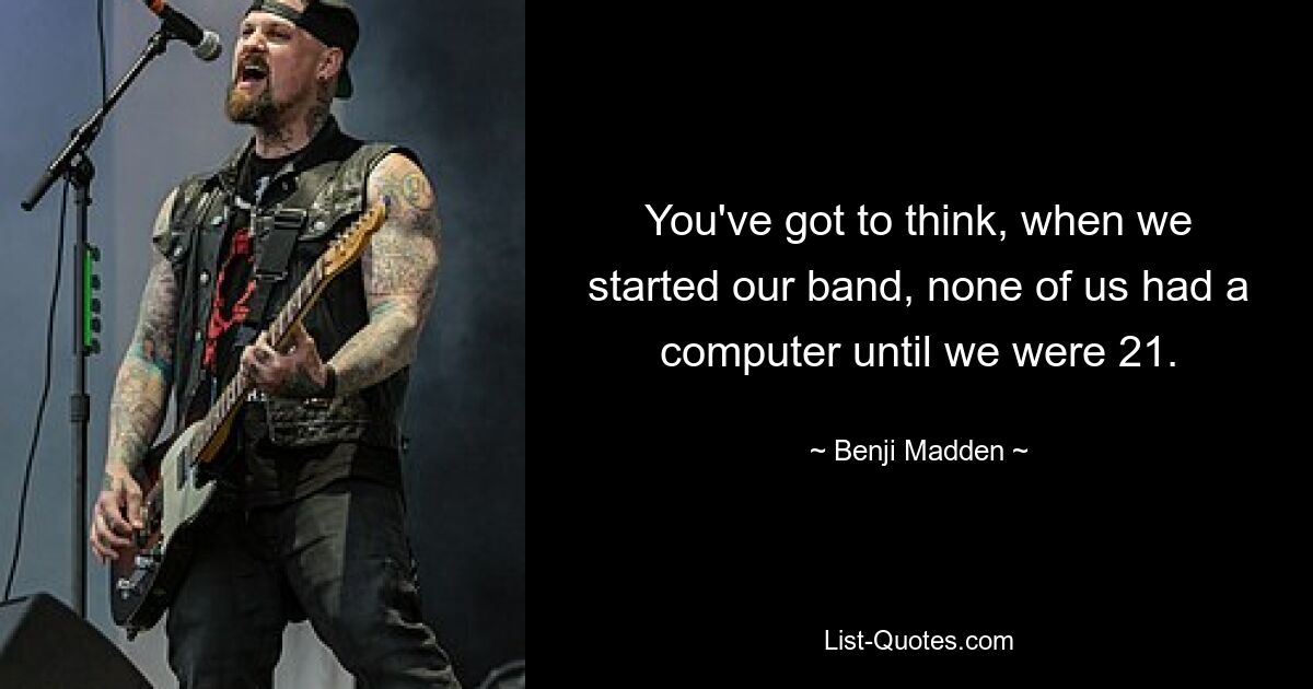 You've got to think, when we started our band, none of us had a computer until we were 21. — © Benji Madden