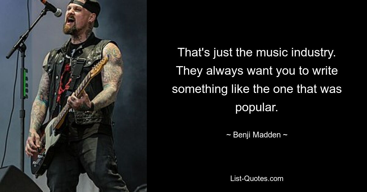 That's just the music industry. They always want you to write something like the one that was popular. — © Benji Madden