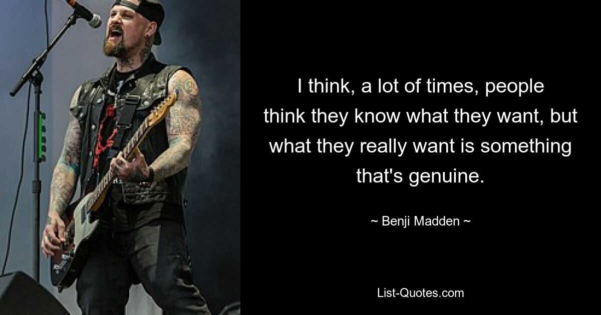 I think, a lot of times, people think they know what they want, but what they really want is something that's genuine. — © Benji Madden