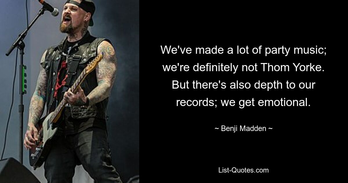 We've made a lot of party music; we're definitely not Thom Yorke. But there's also depth to our records; we get emotional. — © Benji Madden