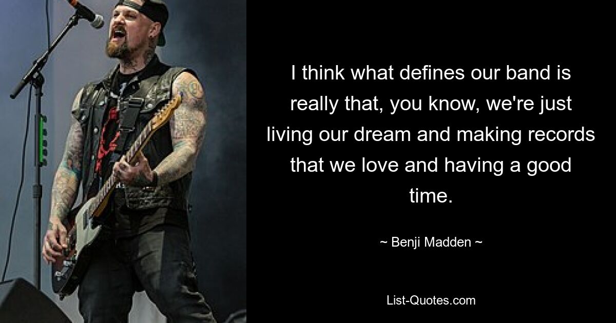 I think what defines our band is really that, you know, we're just living our dream and making records that we love and having a good time. — © Benji Madden