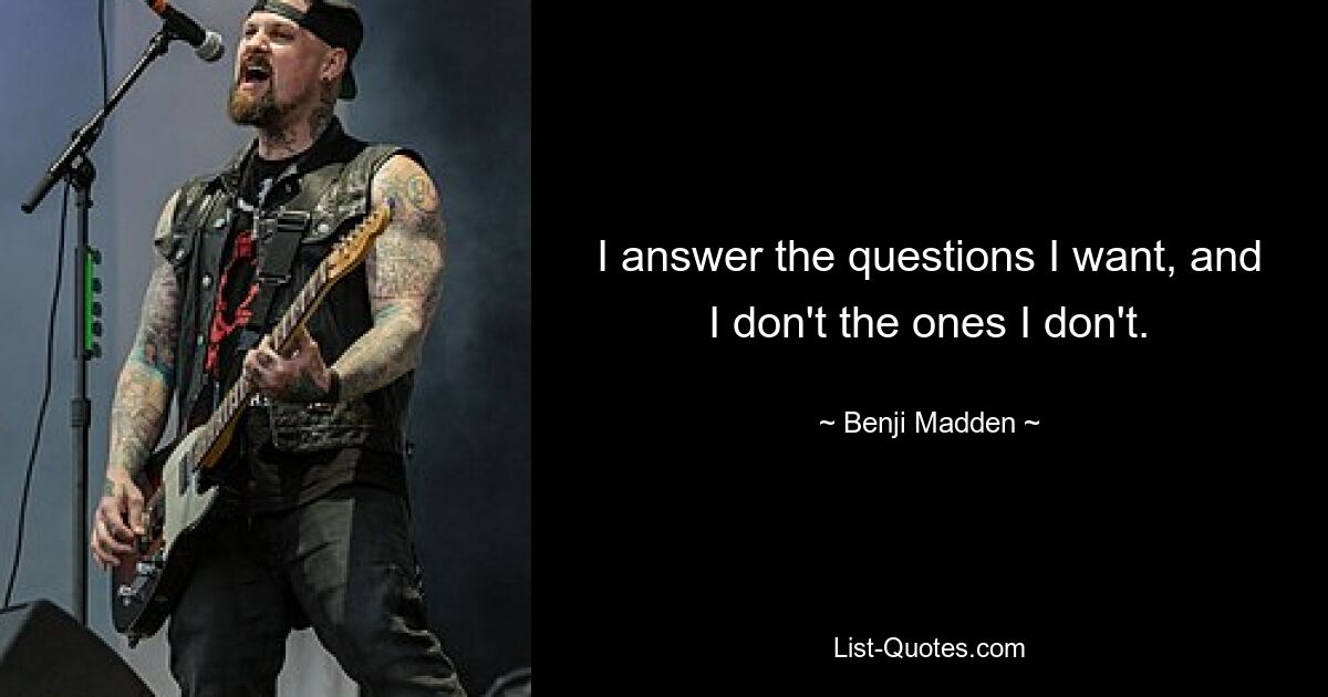 I answer the questions I want, and I don't the ones I don't. — © Benji Madden