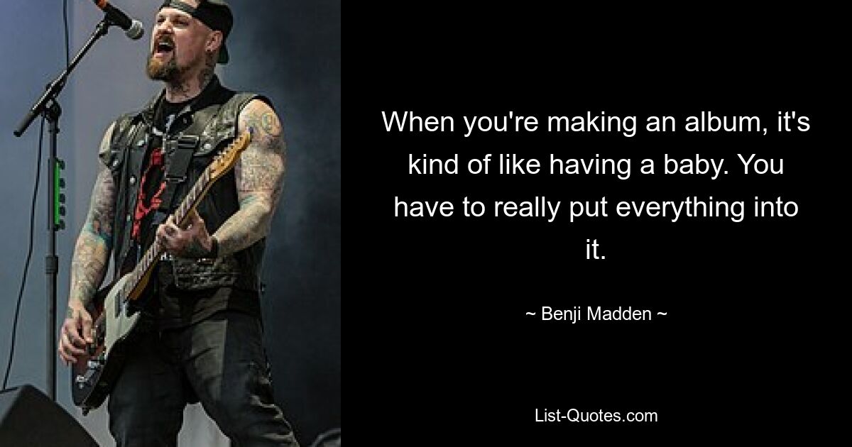 When you're making an album, it's kind of like having a baby. You have to really put everything into it. — © Benji Madden