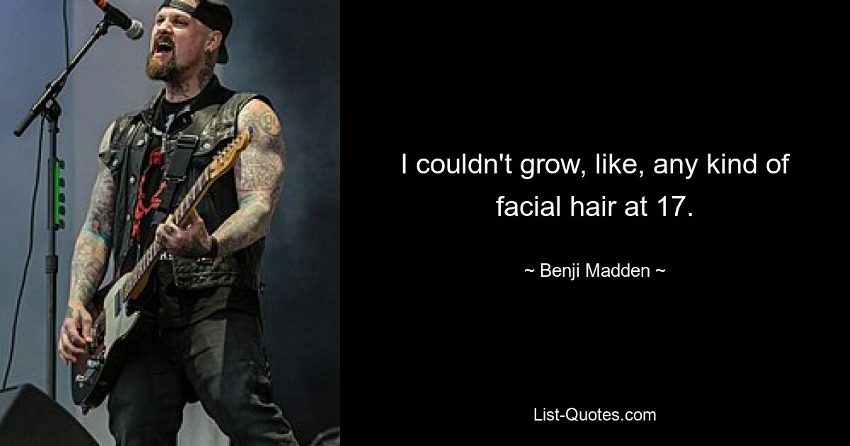 I couldn't grow, like, any kind of facial hair at 17. — © Benji Madden